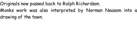 Originals now passed back to Ralph Richardson. Monks work was also interpreted by Norman Neasom into a drawing of the town.