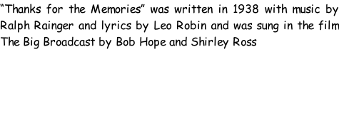 “Thanks for the Memories” was written in 1938 with music by Ralph Rainger and lyrics by Leo Robin and was sung in the film The Big Broadcast by Bob Hope and Shirley Ross
