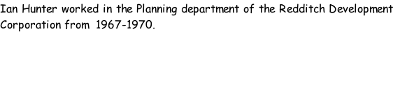 Ian Hunter worked in the Planning department of the Redditch Development Corporation from  1967-1970.