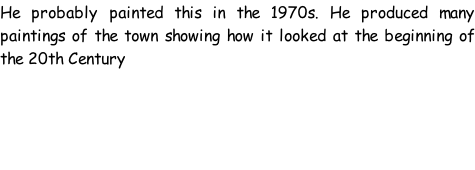 He probably painted this in the 1970s. He produced many paintings of the town showing how it looked at the beginning of the 20th Century